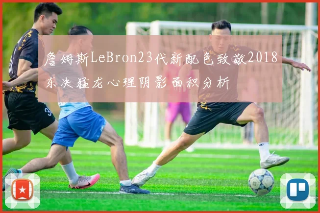 詹姆斯LeBron23代新配色致敬2018东决猛龙心理阴影面积分析