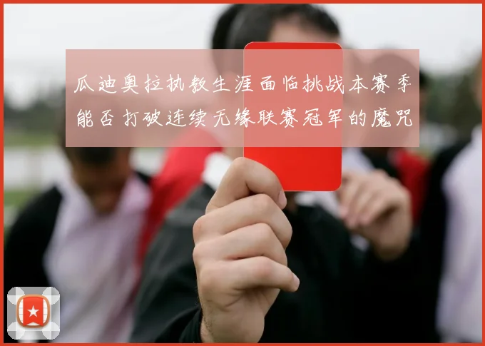 瓜迪奥拉执教生涯面临挑战本赛季能否打破连续无缘联赛冠军的魔咒