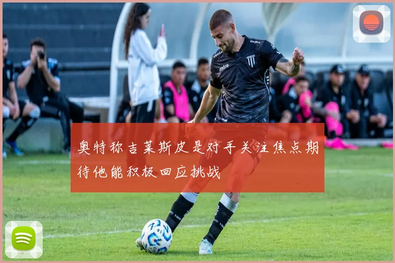 奥特称吉莱斯皮是对手关注焦点期待他能积极回应挑战