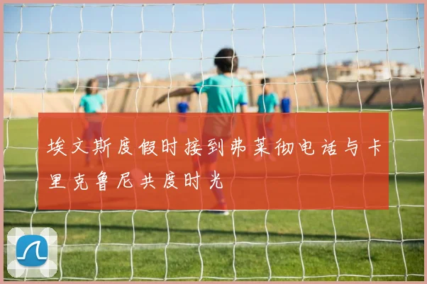 埃文斯度假时接到弗莱彻电话与卡里克鲁尼共度时光