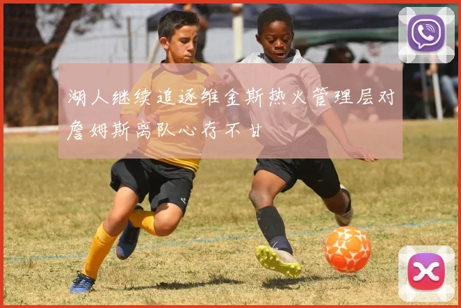 湖人继续追逐维金斯热火管理层对詹姆斯离队心存不甘