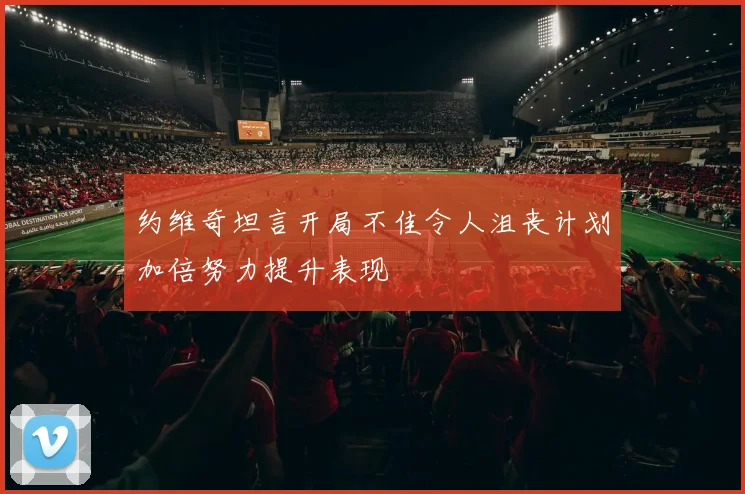约维奇坦言开局不佳令人沮丧计划加倍努力提升表现